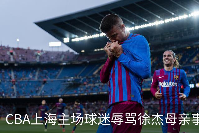 CBA上海主场球迷辱骂徐杰母亲事件全解析